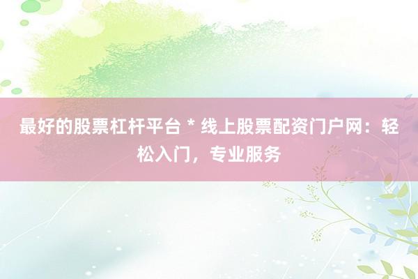 最好的股票杠杆平台 * 线上股票配资门户网：轻松入门，专业服务