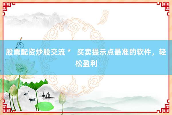 股票配资炒股交流 *   买卖提示点最准的软件，轻松盈利