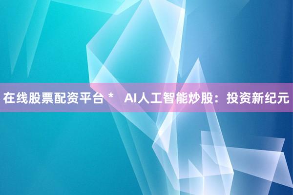 在线股票配资平台 *   AI人工智能炒股：投资新纪元
