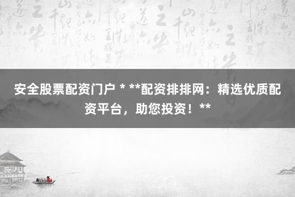 安全股票配资门户 * **配资排排网：精选优质配资平台，助您投资！**