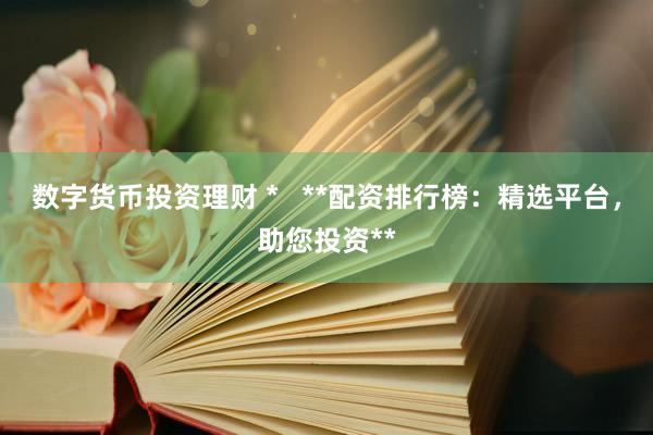 数字货币投资理财 *   **配资排行榜：精选平台，助您投资**