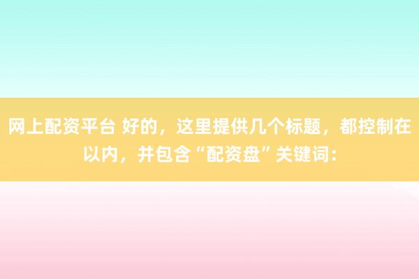网上配资平台 好的，这里提供几个标题，都控制在以内，并包含“配资盘”关键词：