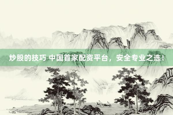 炒股的技巧 中国首家配资平台，安全专业之选！