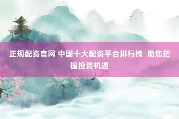 正规配资官网 中国十大配资平台排行榜  助您把握投资机遇