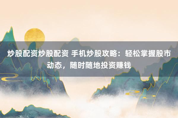 炒股配资炒股配资 手机炒股攻略：轻松掌握股市动态，随时随地投资赚钱