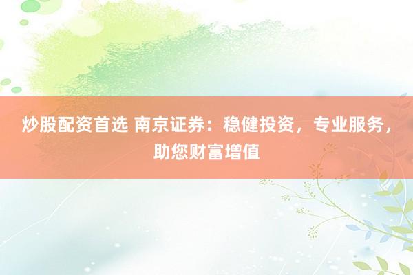 炒股配资首选 南京证券：稳健投资，专业服务，助您财富增值