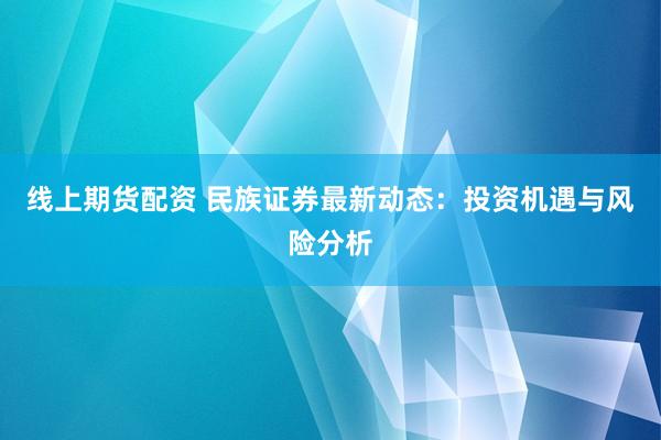 线上期货配资 民族证券最新动态：投资机遇与风险分析