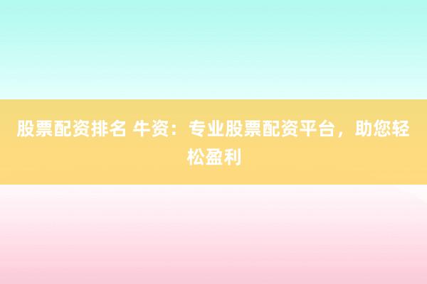 股票配资排名 牛资：专业股票配资平台，助您轻松盈利