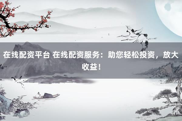 在线配资平台 在线配资服务：助您轻松投资，放大收益！