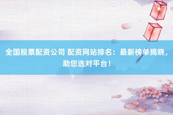 全国股票配资公司 配资网站排名：最新榜单揭晓，助您选对平台！