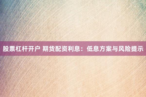 股票杠杆开户 期货配资利息：低息方案与风险提示