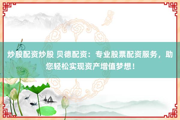 炒股配资炒股 贝德配资：专业股票配资服务，助您轻松实现资产增值梦想！