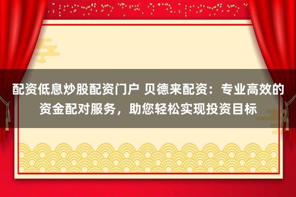 配资低息炒股配资门户 贝德来配资：专业高效的资金配对服务，助您轻松实现投资目标