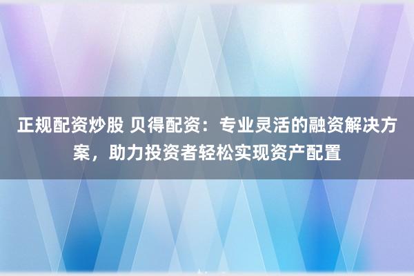 正规配资炒股 贝得配资：专业灵活的融资解决方案，助力投资者轻松实现资产配置