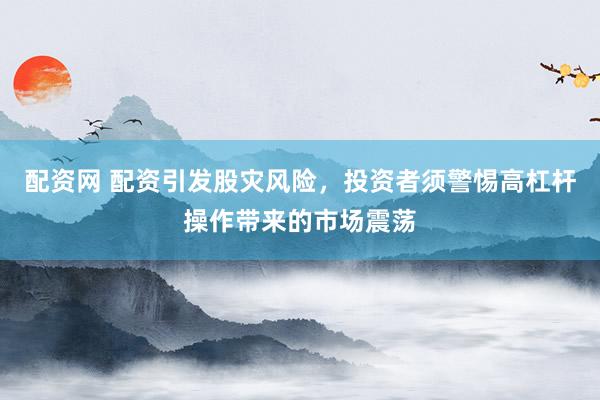 配资网 配资引发股灾风险，投资者须警惕高杠杆操作带来的市场震荡