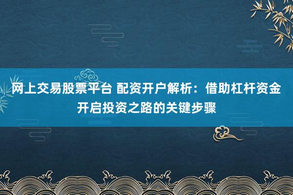 网上交易股票平台 配资开户解析：借助杠杆资金开启投资之路的关键步骤