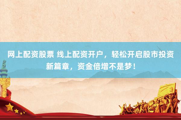 网上配资股票 线上配资开户，轻松开启股市投资新篇章，资金倍增不是梦！