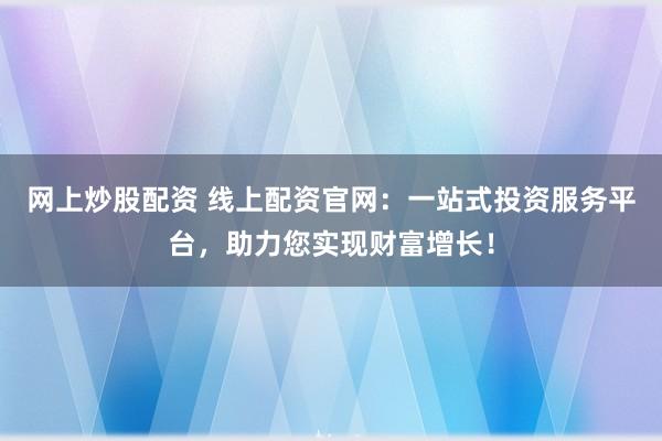 网上炒股配资 线上配资官网：一站式投资服务平台，助力您实现财富增长！