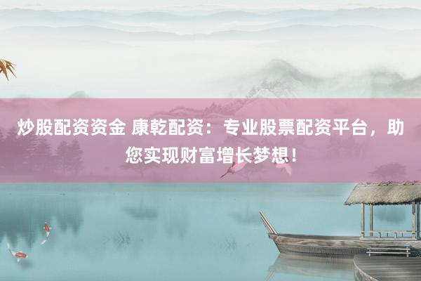炒股配资资金 康乾配资：专业股票配资平台，助您实现财富增长梦想！