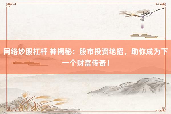 网络炒股杠杆 神揭秘：股市投资绝招，助你成为下一个财富传奇！