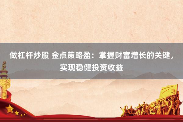 做杠杆炒股 金点策略盈：掌握财富增长的关键，实现稳健投资收益