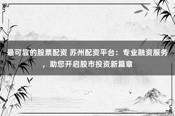 最可靠的股票配资 苏州配资平台：专业融资服务，助您开启股市投资新篇章