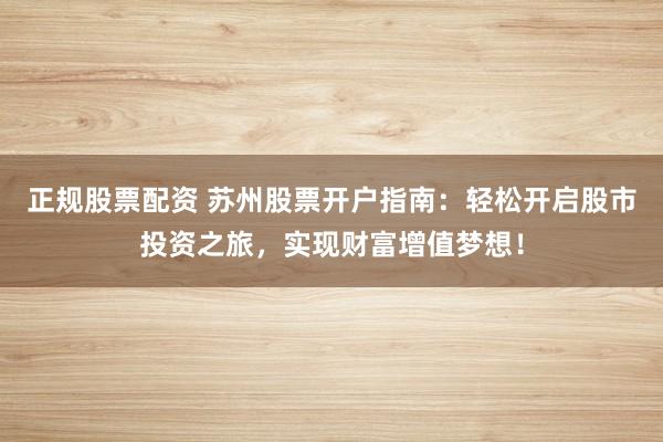 正规股票配资 苏州股票开户指南：轻松开启股市投资之旅，实现财富增值梦想！