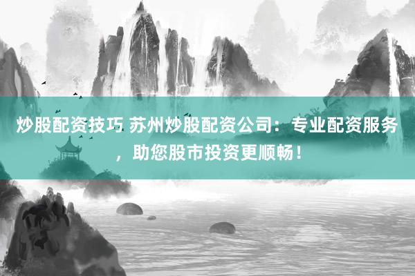 炒股配资技巧 苏州炒股配资公司：专业配资服务，助您股市投资更顺畅！
