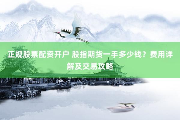 正规股票配资开户 股指期货一手多少钱？费用详解及交易攻略