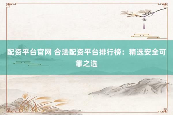 配资平台官网 合法配资平台排行榜：精选安全可靠之选