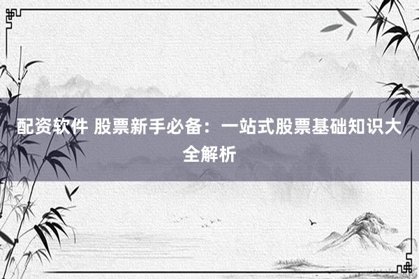 配资软件 股票新手必备：一站式股票基础知识大全解析