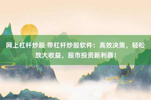 网上杠杆炒股 带杠杆炒股软件：高效决策，轻松放大收益，股市投资新利器！