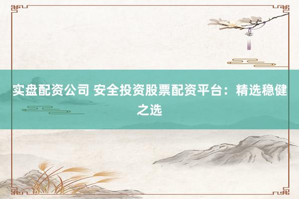 实盘配资公司 安全投资股票配资平台：精选稳健之选