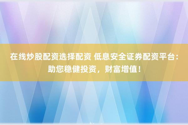 在线炒股配资选择配资 低息安全证券配资平台：助您稳健投资，财富增值！