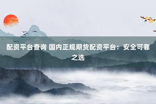 配资平台查询 国内正规期货配资平台：安全可靠之选