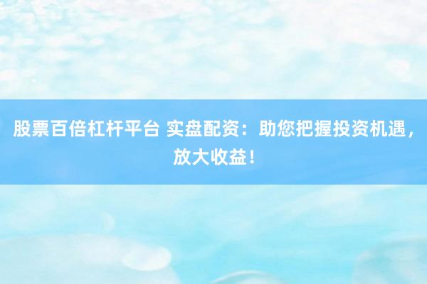 股票百倍杠杆平台 实盘配资：助您把握投资机遇，放大收益！