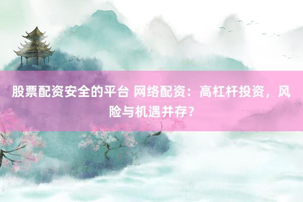 股票配资安全的平台 网络配资：高杠杆投资，风险与机遇并存？