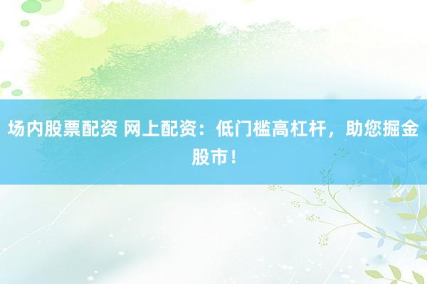 场内股票配资 网上配资：低门槛高杠杆，助您掘金股市！