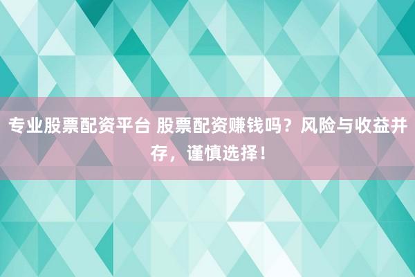 专业股票配资平台 股票配资赚钱吗？风险与收益并存，谨慎选择！