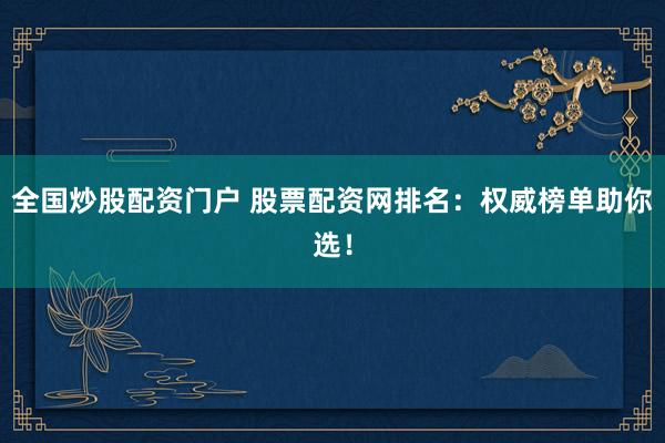 全国炒股配资门户 股票配资网排名：权威榜单助你选！