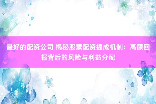 最好的配资公司 揭秘股票配资提成机制：高额回报背后的风险与利益分配