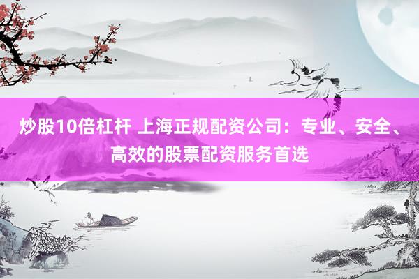 炒股10倍杠杆 上海正规配资公司：专业、安全、高效的股票配资服务首选