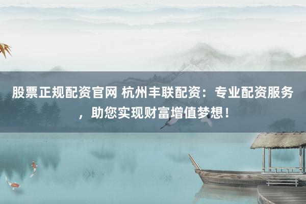 股票正规配资官网 杭州丰联配资：专业配资服务，助您实现财富增值梦想！