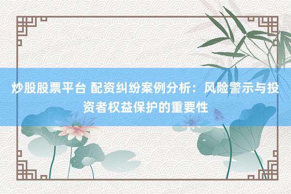 炒股股票平台 配资纠纷案例分析：风险警示与投资者权益保护的重要性
