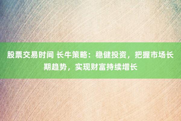股票交易时间 长牛策略：稳健投资，把握市场长期趋势，实现财富持续增长