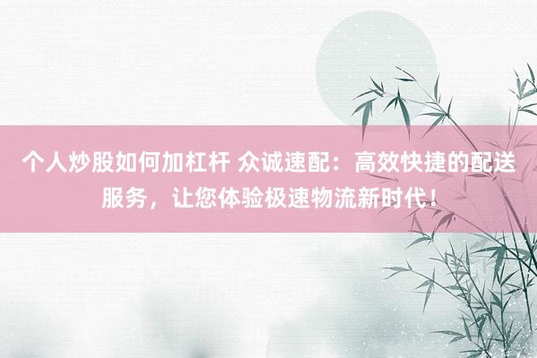 个人炒股如何加杠杆 众诚速配：高效快捷的配送服务，让您体验极速物流新时代！