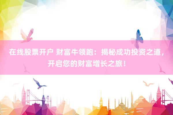 在线股票开户 财富牛领跑：揭秘成功投资之道，开启您的财富增长之旅！
