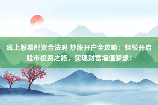线上股票配资合法吗 炒股开户全攻略：轻松开启股市投资之路，实现财富增值梦想！