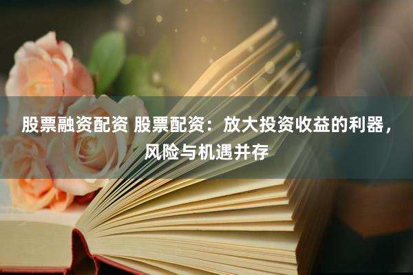股票融资配资 股票配资：放大投资收益的利器，风险与机遇并存