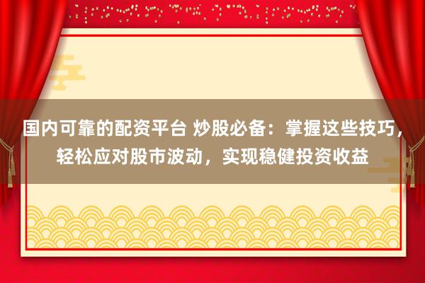 国内可靠的配资平台 炒股必备：掌握这些技巧，轻松应对股市波动，实现稳健投资收益